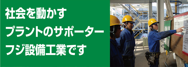 社会を動かすプラントのサポーター　フジ設備工業です